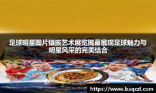 足球明星图片镶嵌艺术展览揭幕展现足球魅力与明星风采的完美结合
